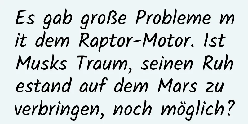 Es gab große Probleme mit dem Raptor-Motor. Ist Musks Traum, seinen Ruhestand auf dem Mars zu verbringen, noch möglich?