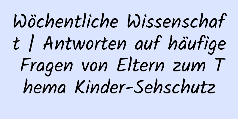 Wöchentliche Wissenschaft | Antworten auf häufige Fragen von Eltern zum Thema Kinder-Sehschutz