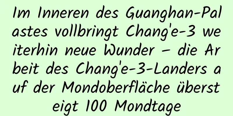 Im Inneren des Guanghan-Palastes vollbringt Chang'e-3 weiterhin neue Wunder – die Arbeit des Chang'e-3-Landers auf der Mondoberfläche übersteigt 100 Mondtage