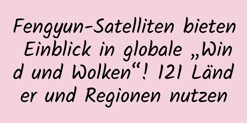 Fengyun-Satelliten bieten Einblick in globale „Wind und Wolken“! 121 Länder und Regionen nutzen