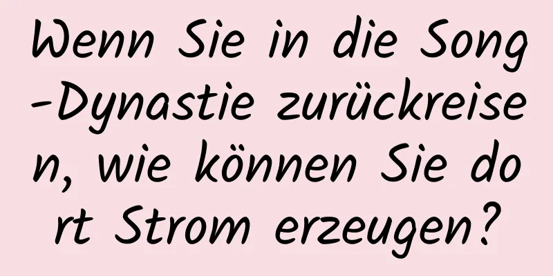 Wenn Sie in die Song-Dynastie zurückreisen, wie können Sie dort Strom erzeugen?