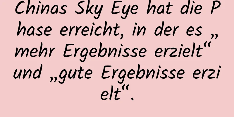 Chinas Sky Eye hat die Phase erreicht, in der es „mehr Ergebnisse erzielt“ und „gute Ergebnisse erzielt“.