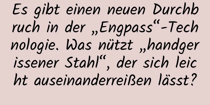 Es gibt einen neuen Durchbruch in der „Engpass“-Technologie. Was nützt „handgerissener Stahl“, der sich leicht auseinanderreißen lässt?