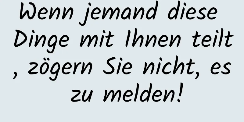 Wenn jemand diese Dinge mit Ihnen teilt, zögern Sie nicht, es zu melden!