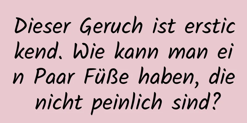 Dieser Geruch ist erstickend. Wie kann man ein Paar Füße haben, die nicht peinlich sind?