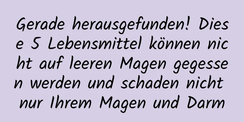 Gerade herausgefunden! Diese 5 Lebensmittel können nicht auf leeren Magen gegessen werden und schaden nicht nur Ihrem Magen und Darm