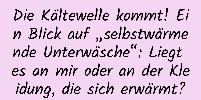 Die Kältewelle kommt! Ein Blick auf „selbstwärmende Unterwäsche“: Liegt es an mir oder an der Kleidung, die sich erwärmt?