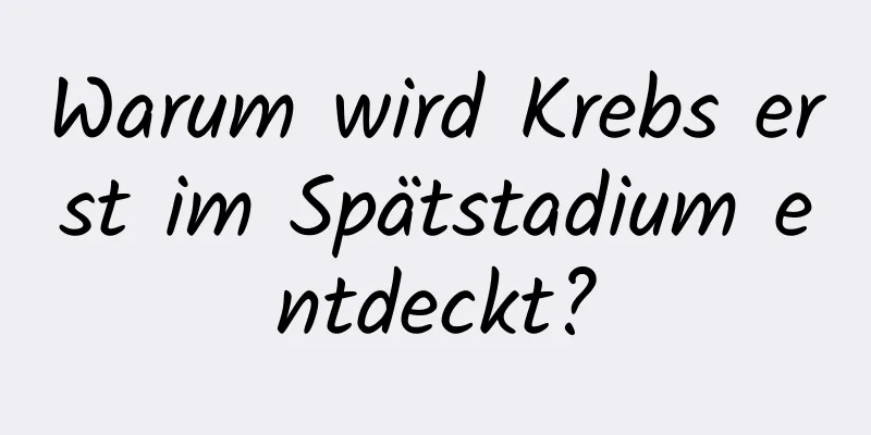 Warum wird Krebs erst im Spätstadium entdeckt?