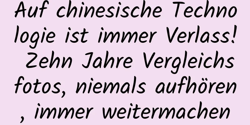 Auf chinesische Technologie ist immer Verlass! Zehn Jahre Vergleichsfotos, niemals aufhören, immer weitermachen