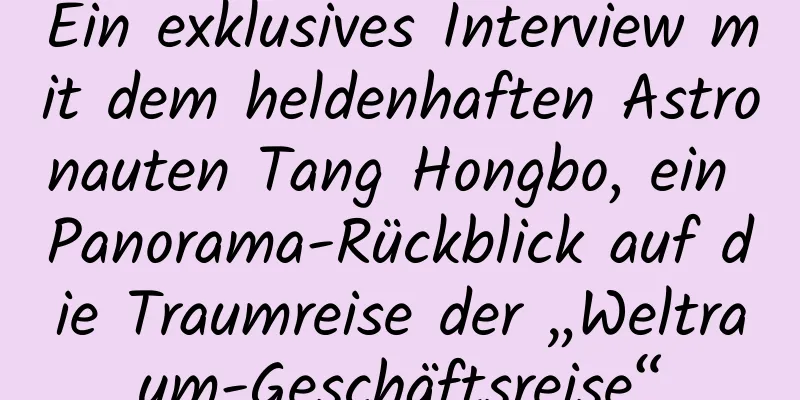 Ein exklusives Interview mit dem heldenhaften Astronauten Tang Hongbo, ein Panorama-Rückblick auf die Traumreise der „Weltraum-Geschäftsreise“