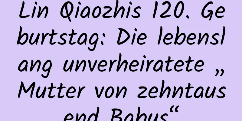 Lin Qiaozhis 120. Geburtstag: Die lebenslang unverheiratete „Mutter von zehntausend Babys“