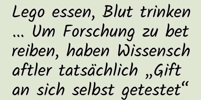 Lego essen, Blut trinken... Um Forschung zu betreiben, haben Wissenschaftler tatsächlich „Gift an sich selbst getestet“