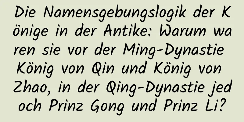 Die Namensgebungslogik der Könige in der Antike: Warum waren sie vor der Ming-Dynastie König von Qin und König von Zhao, in der Qing-Dynastie jedoch Prinz Gong und Prinz Li?