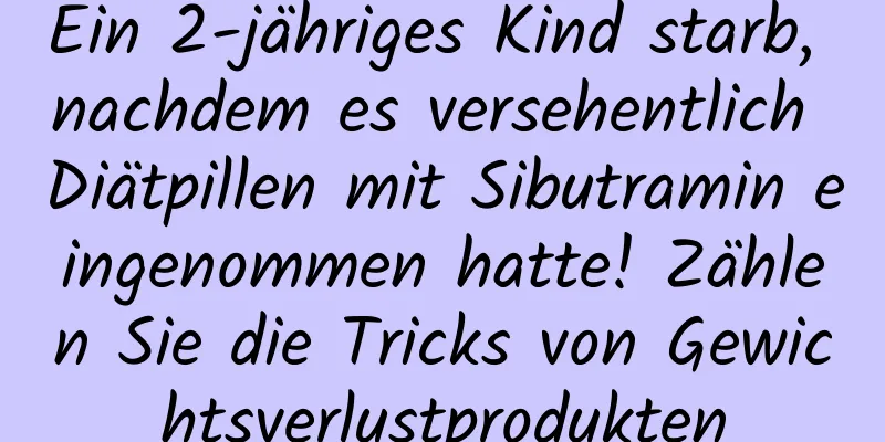 Ein 2-jähriges Kind starb, nachdem es versehentlich Diätpillen mit Sibutramin eingenommen hatte! Zählen Sie die Tricks von Gewichtsverlustprodukten