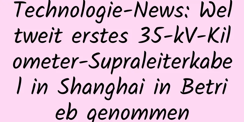 Technologie-News: Weltweit erstes 35-kV-Kilometer-Supraleiterkabel in Shanghai in Betrieb genommen