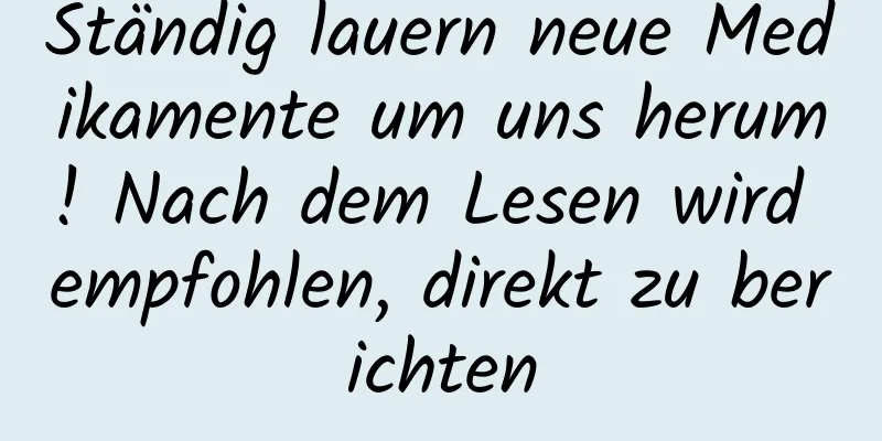 Ständig lauern neue Medikamente um uns herum! Nach dem Lesen wird empfohlen, direkt zu berichten