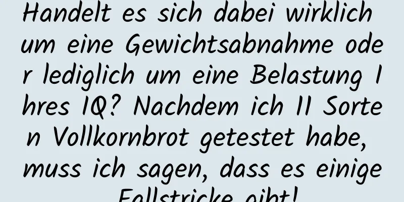 Handelt es sich dabei wirklich um eine Gewichtsabnahme oder lediglich um eine Belastung Ihres IQ? Nachdem ich 11 Sorten Vollkornbrot getestet habe, muss ich sagen, dass es einige Fallstricke gibt!