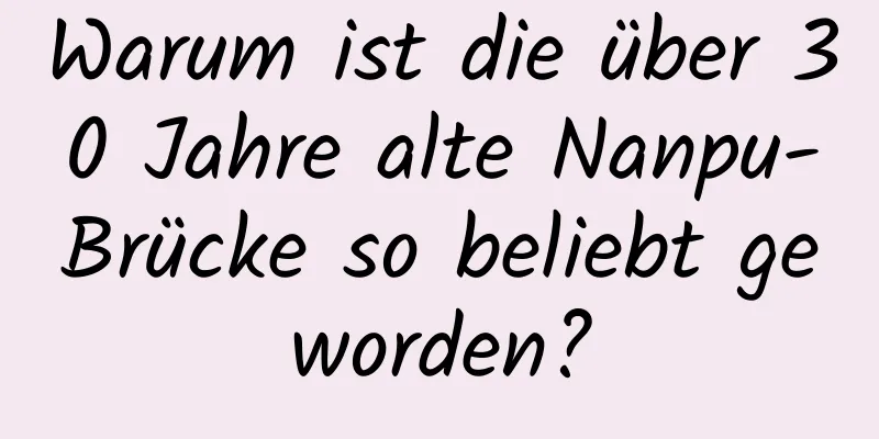 Warum ist die über 30 Jahre alte Nanpu-Brücke so beliebt geworden?