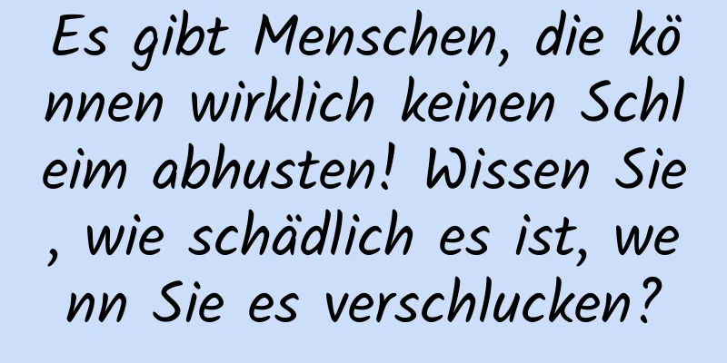 Es gibt Menschen, die können wirklich keinen Schleim abhusten! Wissen Sie, wie schädlich es ist, wenn Sie es verschlucken?