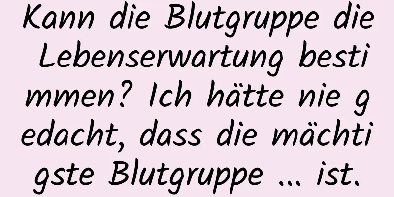 Kann die Blutgruppe die Lebenserwartung bestimmen? Ich hätte nie gedacht, dass die mächtigste Blutgruppe ... ist.