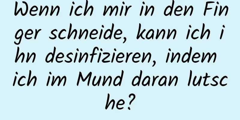 Wenn ich mir in den Finger schneide, kann ich ihn desinfizieren, indem ich im Mund daran lutsche?