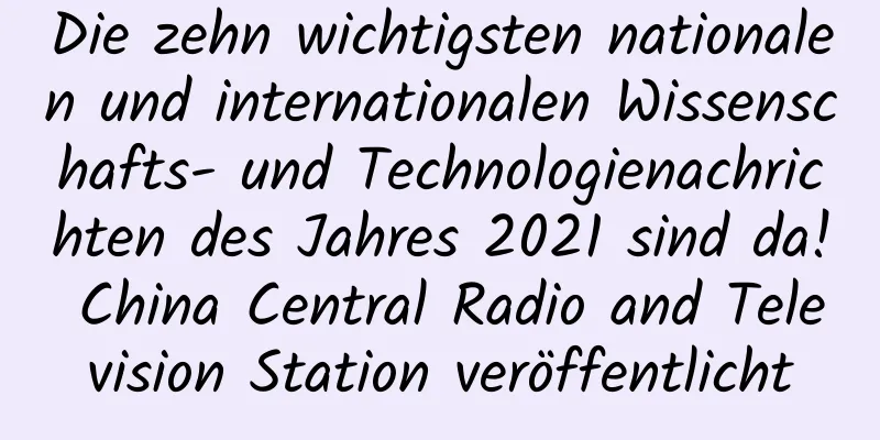 Die zehn wichtigsten nationalen und internationalen Wissenschafts- und Technologienachrichten des Jahres 2021 sind da! China Central Radio and Television Station veröffentlicht