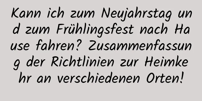 Kann ich zum Neujahrstag und zum Frühlingsfest nach Hause fahren? Zusammenfassung der Richtlinien zur Heimkehr an verschiedenen Orten!