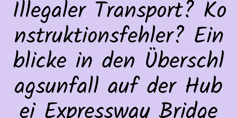 Illegaler Transport? Konstruktionsfehler? Einblicke in den Überschlagsunfall auf der Hubei Expressway Bridge