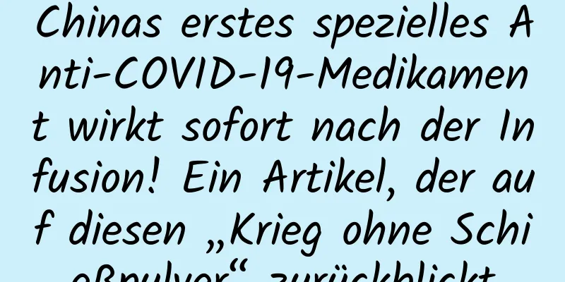 Chinas erstes spezielles Anti-COVID-19-Medikament wirkt sofort nach der Infusion! Ein Artikel, der auf diesen „Krieg ohne Schießpulver“ zurückblickt