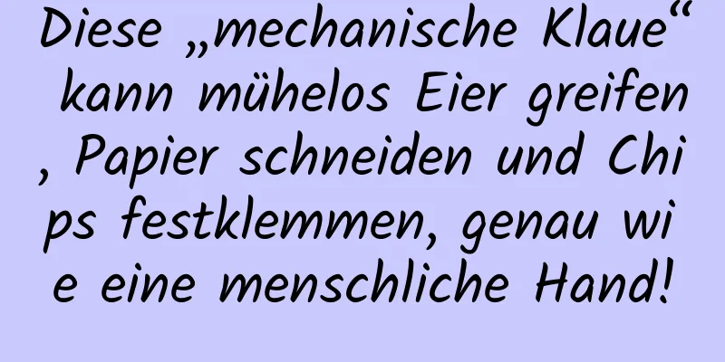 Diese „mechanische Klaue“ kann mühelos Eier greifen, Papier schneiden und Chips festklemmen, genau wie eine menschliche Hand!