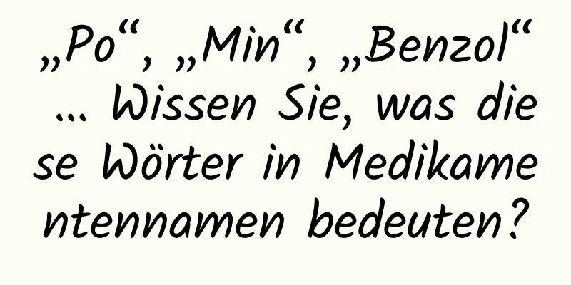 „Po“, „Min“, „Benzol“ … Wissen Sie, was diese Wörter in Medikamentennamen bedeuten?