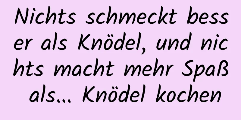 Nichts schmeckt besser als Knödel, und nichts macht mehr Spaß als... Knödel kochen
