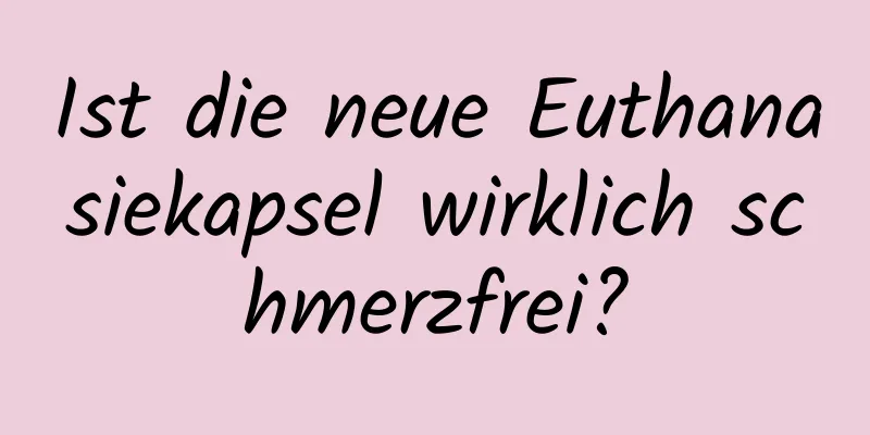 Ist die neue Euthanasiekapsel wirklich schmerzfrei?