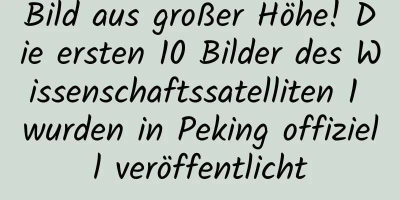 Bild aus großer Höhe! Die ersten 10 Bilder des Wissenschaftssatelliten 1 wurden in Peking offiziell veröffentlicht