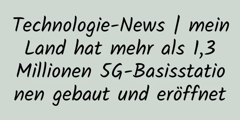 Technologie-News | mein Land hat mehr als 1,3 Millionen 5G-Basisstationen gebaut und eröffnet
