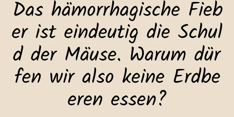 Das hämorrhagische Fieber ist eindeutig die Schuld der Mäuse. Warum dürfen wir also keine Erdbeeren essen?
