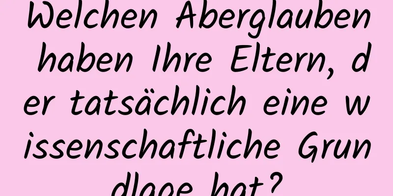 Welchen Aberglauben haben Ihre Eltern, der tatsächlich eine wissenschaftliche Grundlage hat?