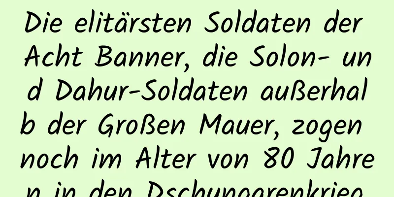 Die elitärsten Soldaten der Acht Banner, die Solon- und Dahur-Soldaten außerhalb der Großen Mauer, zogen noch im Alter von 80 Jahren in den Dschungarenkrieg.