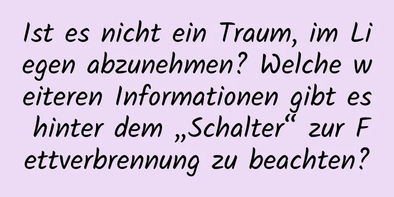 Ist es nicht ein Traum, im Liegen abzunehmen? Welche weiteren Informationen gibt es hinter dem „Schalter“ zur Fettverbrennung zu beachten?