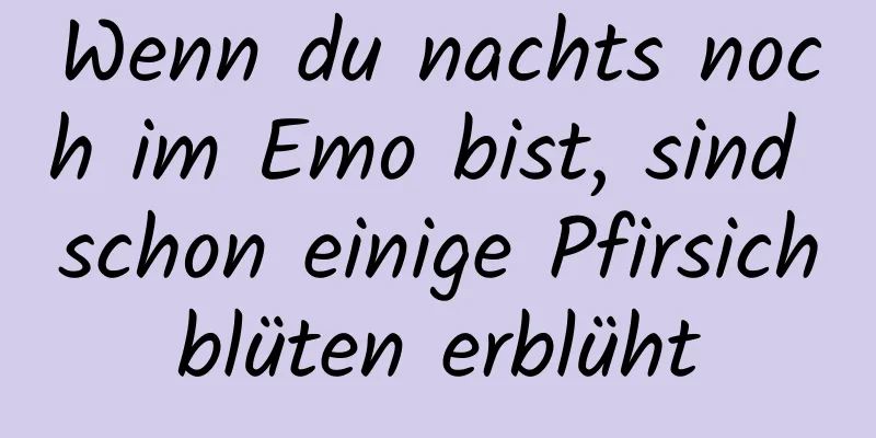 Wenn du nachts noch im Emo bist, sind schon einige Pfirsichblüten erblüht