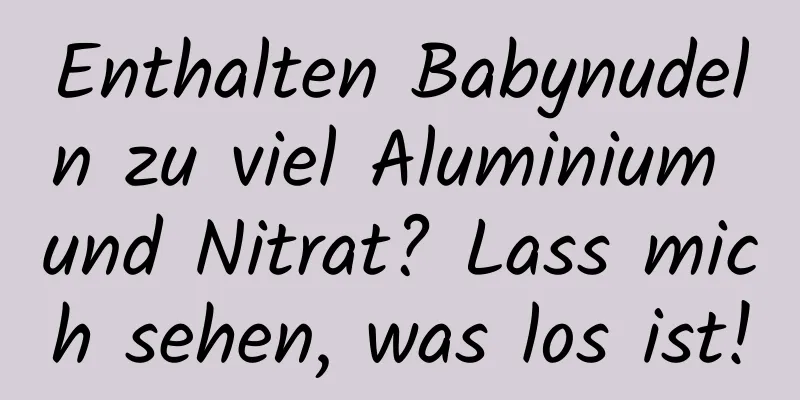 Enthalten Babynudeln zu viel Aluminium und Nitrat? Lass mich sehen, was los ist!