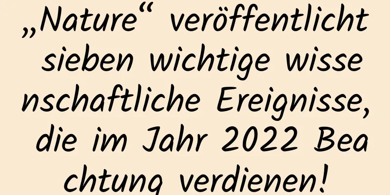 „Nature“ veröffentlicht sieben wichtige wissenschaftliche Ereignisse, die im Jahr 2022 Beachtung verdienen!