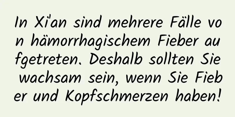In Xi'an sind mehrere Fälle von hämorrhagischem Fieber aufgetreten. Deshalb sollten Sie wachsam sein, wenn Sie Fieber und Kopfschmerzen haben!