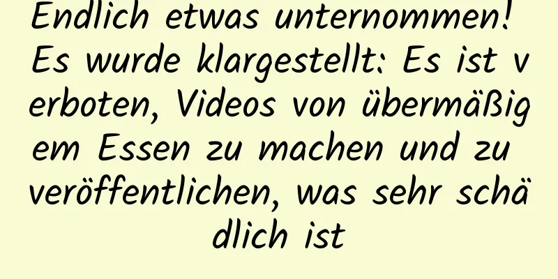 Endlich etwas unternommen! Es wurde klargestellt: Es ist verboten, Videos von übermäßigem Essen zu machen und zu veröffentlichen, was sehr schädlich ist