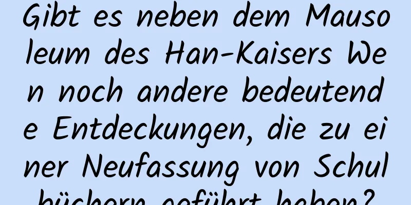 Gibt es neben dem Mausoleum des Han-Kaisers Wen noch andere bedeutende Entdeckungen, die zu einer Neufassung von Schulbüchern geführt haben?