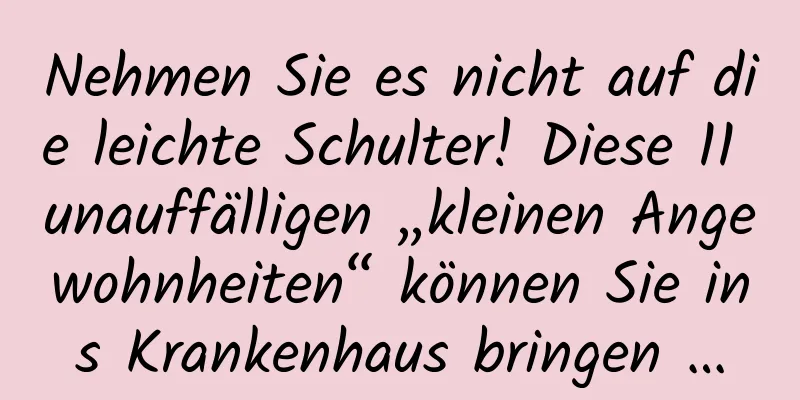 Nehmen Sie es nicht auf die leichte Schulter! Diese 11 unauffälligen „kleinen Angewohnheiten“ können Sie ins Krankenhaus bringen …