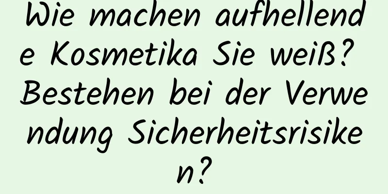 Wie machen aufhellende Kosmetika Sie weiß? Bestehen bei der Verwendung Sicherheitsrisiken?