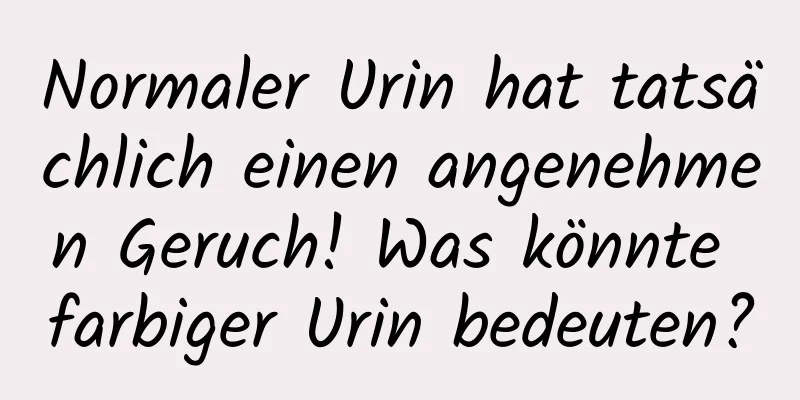 Normaler Urin hat tatsächlich einen angenehmen Geruch! Was könnte farbiger Urin bedeuten?