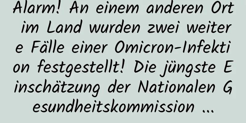 Alarm! An einem anderen Ort im Land wurden zwei weitere Fälle einer Omicron-Infektion festgestellt! Die jüngste Einschätzung der Nationalen Gesundheitskommission ...