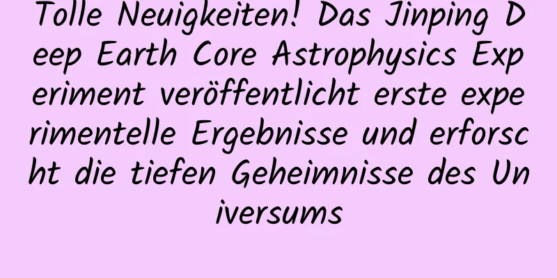 Tolle Neuigkeiten! Das Jinping Deep Earth Core Astrophysics Experiment veröffentlicht erste experimentelle Ergebnisse und erforscht die tiefen Geheimnisse des Universums